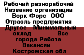 Рабочий-разнорабочий › Название организации ­ Ворк Форс, ООО › Отрасль предприятия ­ Другое › Минимальный оклад ­ 27 000 - Все города Работа » Вакансии   . Костромская обл.